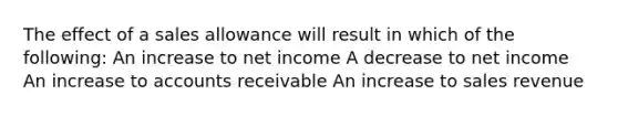 The effect of a sales allowance will result in which of the following: An increase to net income A decrease to net income An increase to accounts receivable An increase to sales revenue