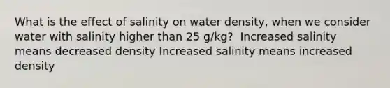 What is the effect of salinity on water density, when we consider water with salinity higher than 25 g/kg?​ ​ Increased salinity means decreased density​ Increased salinity means increased density