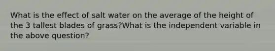 What is the effect of salt water on the average of the height of the 3 tallest blades of grass?What is the independent variable in the above question?