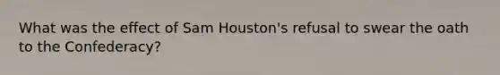 What was the effect of Sam Houston's refusal to swear the oath to the Confederacy?