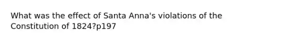 What was the effect of Santa Anna's violations of the Constitution of 1824?p197