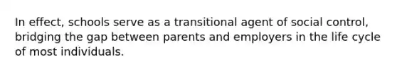 In effect, schools serve as a transitional agent of social control, bridging the gap between parents and employers in the life cycle of most individuals.