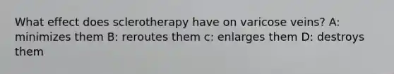 What effect does sclerotherapy have on varicose veins? A: minimizes them B: reroutes them c: enlarges them D: destroys them