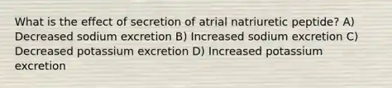 What is the effect of secretion of atrial natriuretic peptide? A) Decreased sodium excretion B) Increased sodium excretion C) Decreased potassium excretion D) Increased potassium excretion