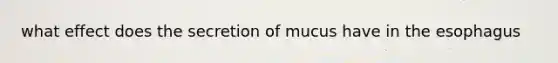 what effect does the secretion of mucus have in the esophagus