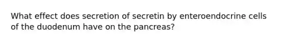 What effect does secretion of secretin by enteroendocrine cells of the duodenum have on the pancreas?