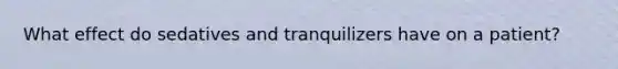 What effect do sedatives and tranquilizers have on a patient?