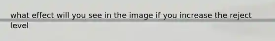 what effect will you see in the image if you increase the reject level