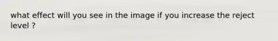 what effect will you see in the image if you increase the reject level ?