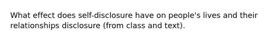 What effect does self-disclosure have on people's lives and their relationships disclosure (from class and text).