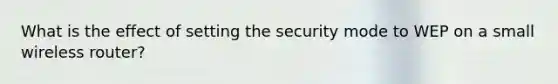 What is the effect of setting the security mode to WEP on a small wireless router?