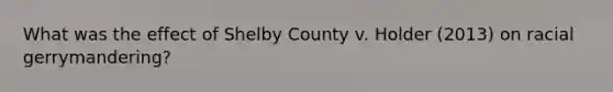 What was the effect of Shelby County v. Holder (2013) on racial gerrymandering?