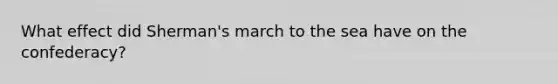 What effect did Sherman's march to the sea have on the confederacy?