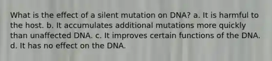 What is the effect of a silent mutation on DNA? a. It is harmful to the host. b. It accumulates additional mutations more quickly than unaffected DNA. c. It improves certain functions of the DNA. d. It has no effect on the DNA.