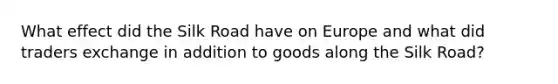 What effect did the Silk Road have on Europe and what did traders exchange in addition to goods along the Silk Road?