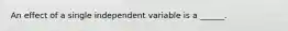 An effect of a single independent variable is a ______.