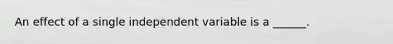 An effect of a single independent variable is a ______.