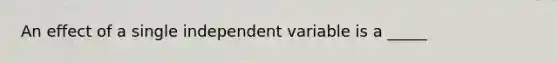 An effect of a single independent variable is a _____