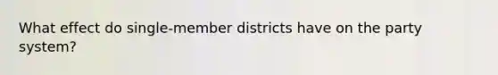 What effect do single-member districts have on the party system?