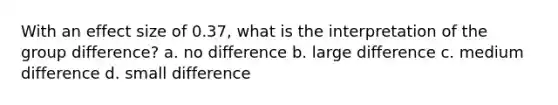 With an effect size of 0.37, what is the interpretation of the group difference? a. no difference b. large difference c. medium difference d. small difference