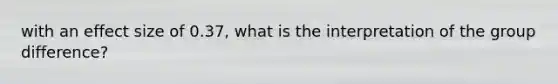 with an effect size of 0.37, what is the interpretation of the group difference?
