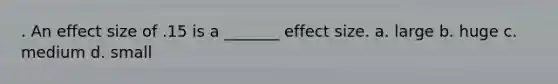 . An effect size of .15 is a _______ effect size. a. large b. huge c. medium d. small