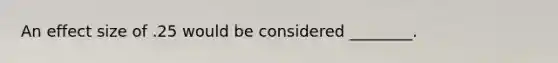 An effect size of .25 would be considered ________.