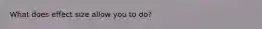 What does effect size allow you to do?