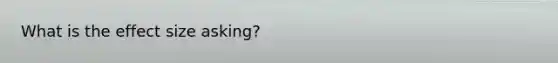 What is the effect size asking?