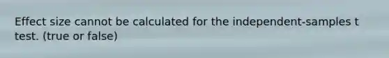 Effect size cannot be calculated for the independent-samples t test. (true or false)