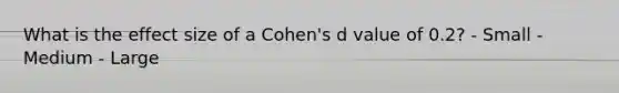 What is the effect size of a Cohen's d value of 0.2? - Small - Medium - Large