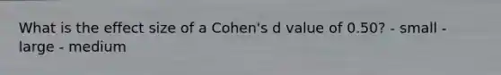 What is the effect size of a Cohen's d value of 0.50? - small - large - medium