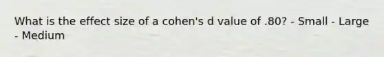 What is the effect size of a cohen's d value of .80? - Small - Large - Medium