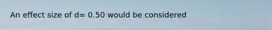 An effect size of d= 0.50 would be considered