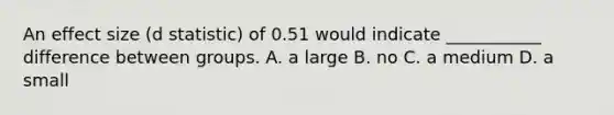 An effect size (d statistic) of 0.51 would indicate ___________ difference between groups. A. a large B. no C. a medium D. a small