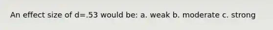 An effect size of d=.53 would be: a. weak b. moderate c. strong