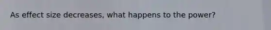 As effect size decreases, what happens to the power?