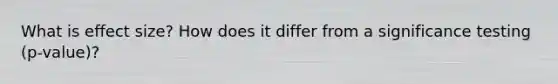 What is effect size? How does it differ from a significance testing (p-value)?