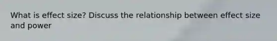 What is effect size? Discuss the relationship between effect size and power