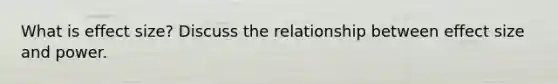 What is effect size? Discuss the relationship between effect size and power.