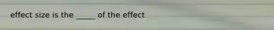 effect size is the _____ of the effect