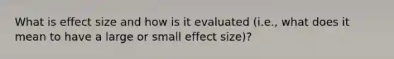 What is effect size and how is it evaluated (i.e., what does it mean to have a large or small effect size)?