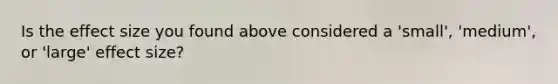 Is the effect size you found above considered a 'small', 'medium', or 'large' effect size?