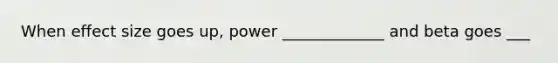 When effect size goes up, power _____________ and beta goes ___