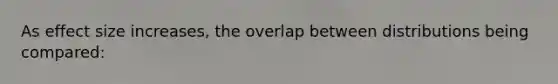 As effect size increases, the overlap between distributions being compared:
