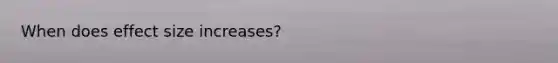When does effect size increases?