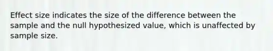 Effect size indicates the size of the difference between the sample and the null hypothesized value, which is unaffected by sample size.