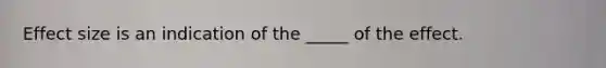 Effect size is an indication of the _____ of the effect.