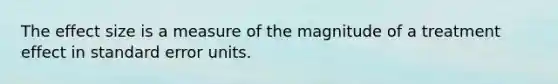 The effect size is a measure of the magnitude of a treatment effect in standard error units.