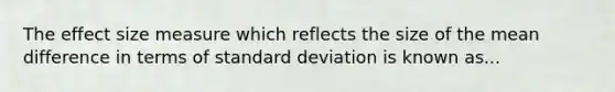 The effect size measure which reflects the size of the mean difference in terms of standard deviation is known as...